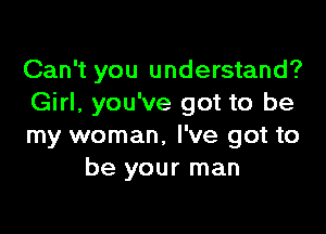 Can't you understand?
Girl, you've got to be

my woman. I've got to
be your man