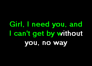 Girl, I need you, and

I can't get by without
you, no way