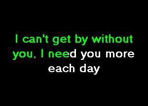 I can't get by without

you, I need you more
each day