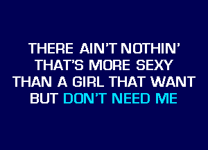 THERE AIN'T NOTHIN'
THAT'S MORE SEXY
THAN A GIRL THAT WANT
BUT DON'T NEED ME