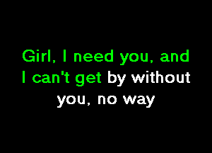 Girl, I need you, and

I can't get by without
you, no way