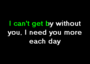 I can't get by without

you, I need you more
each day