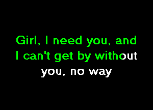 Girl, I need you, and

I can't get by without
you, no way