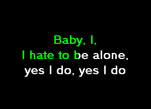 Baby, I,

I hate to be alone,
yes I do, yes I do