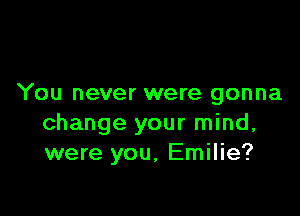 You never were gonna

change your mind,
were you, Emilie?