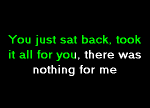 You just sat back, took

it all for you, there was
nothing for me