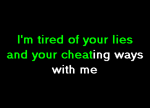 I'm tired of your lies

and your cheating ways
with me