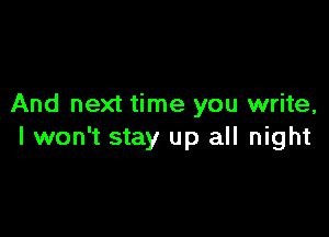 And next time you write,

I won't stay up all night