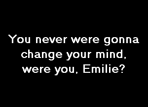 You never were gonna

change your mind,
were you. Emilie?