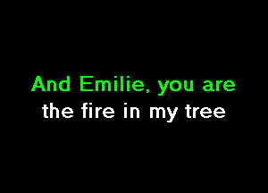 And Emilie, you are

the fire in my tree