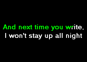 And next time you write,

I won't stay up all night