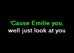 'Cause Emilie you,

well just look at you