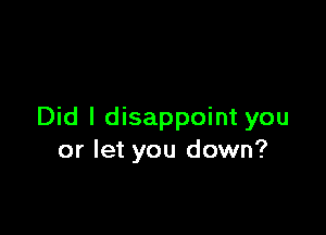 Did I disappoint you
or let you down?