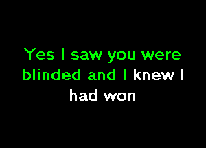 Yes I saw you were

blinded and I knew I
had won