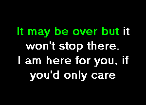 It may be over but it
won't stop there.

I am here for you, if
you'd only care