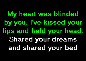 My heart was blinded
by you. I've kissed your
lips and held your head.

Shared your dreams

and shared your bed