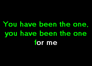 You have been the one,

you have been the one
for me