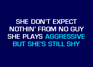 SHE DON'T EXPECT
NOTHIN' FROM NU GUY
SHE PLAYS AGGRESSIVE

BUT SHE'S STILL SHY