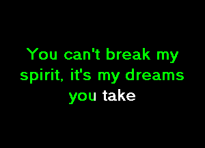 You can't break my

spirit, it's my dreams
you take