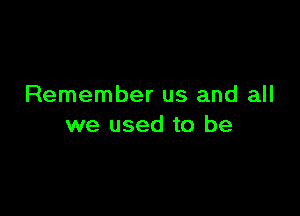 Remember us and all

we used to be