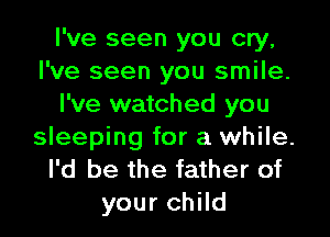 I've seen you cry,
I've seen you smile.
I've watched you
sleeping for a while.
I'd be the father of
your child