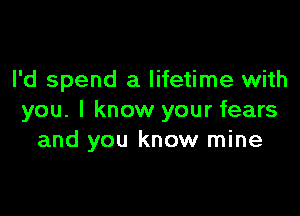 I'd spend a lifetime with

you. I know your fears
and you know mine