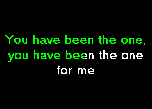 You have been the one,

you have been the one
for me