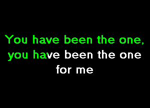 You have been the one,

you have been the one
for me