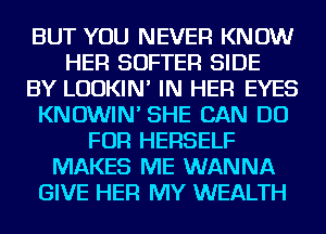 BUT YOU NEVER KNOW
HER SOFTER SIDE
BY LUDKIN' IN HER EYES
KNOWIN' SHE CAN DO
FOR HERSELF
MAKES ME WANNA
GIVE HER MY WEALTH