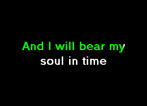 And I will bear my

soul in time