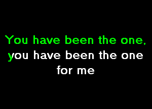 You have been the one,

you have been the one
for me