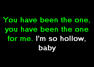 You have been the one,
you have been the one

for me. I'm so hollow,
baby