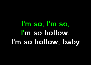 I'm so, I'm so,

I'm so hollow.
I'm so hollow, baby