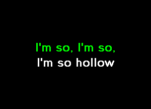 I'm so, I'm so,

I'm so hollow