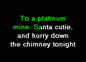 To a platinum
mine. Santa cutie,

and hurry down
the chimney tonight