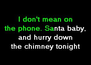 I don't mean on
the phone. Santa baby,

and hurry down
the chimney tonight