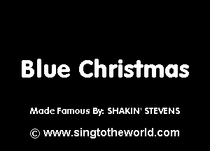 Bllue Chrisamas

Made Famous ayz SHAKIN' STEVENS

(Q www.singtotheworld.com