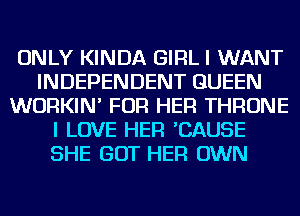 ONLY KINDA GIRL I WANT
INDEPENDENT QUEEN
WURKIN' FOR HER THRONE
I LOVE HER 'CAUSE
SHE GOT HER OWN