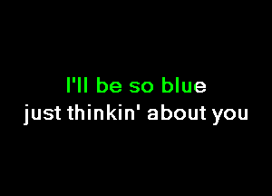 I'll be so blue

just thinkin' about you