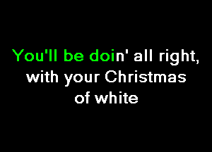 You'll be doin' all right,

with your Christmas
of white