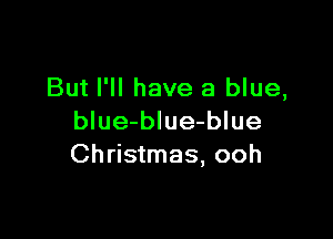 But I'll have a blue,

blue-blue-blue
Christmas, ooh