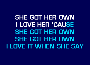 SHE GOT HER OWN
I LOVE HER 'CAUSE
SHE GOT HER OWN
SHE GOT HER OWN

I LOVE IT WHEN SHE SAY