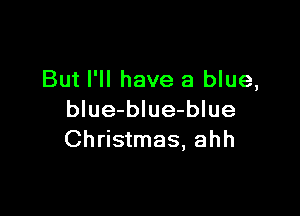 But I'll have a blue,

blue-blue-blue
Christmas, ahh