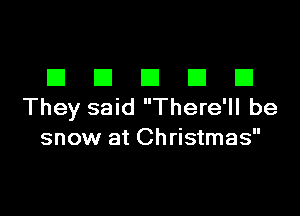 El El El El E1
They said There'll be

snow at Christmas