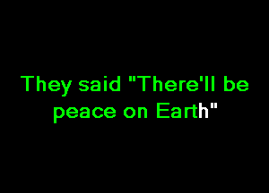 They said There'll be

peace on Earth