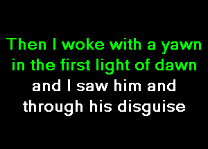 Then I woke with a yawn
in the first light of dawn
and I saw him and
through his disguise