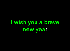 I wish you a brave

new year