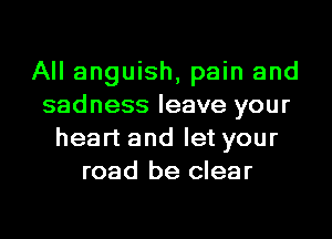 All anguish, pain and
sadness leave your
heart and let your
road be clear