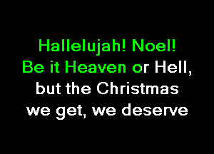 Hallelujah! Noel!
Be it Heaven or Hell,
but the Christmas
we get, we deserve