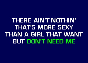 THERE AIN'T NOTHIN'
THAT'S MORE SEXY
THAN A GIRL THAT WANT
BUT DON'T NEED ME